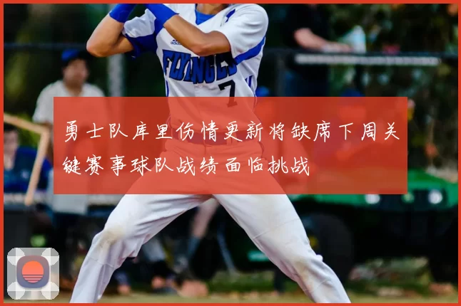 勇士队库里伤情更新将缺席下周关键赛事球队战绩面临挑战