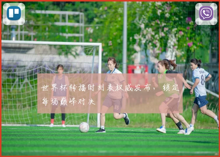 世界杯转播时刻表权威发布，锁定每场巅峰对决