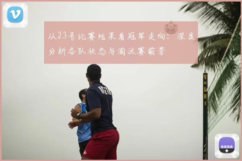 从23号比赛结果看冠军走向:深度分析各队状态与淘汰赛前景
