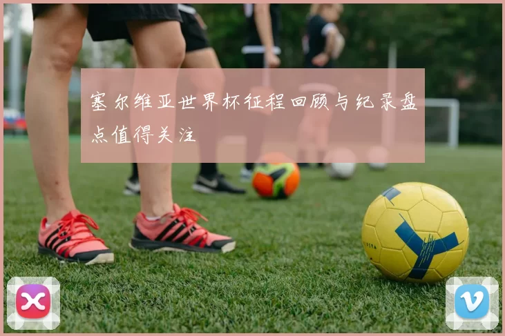 塞尔维亚世界杯征程回顾与纪录盘点值得关注