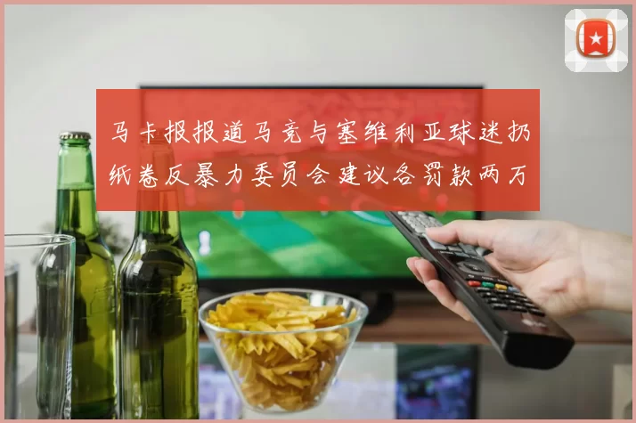 马卡报报道马竞与塞维利亚球迷扔纸卷反暴力委员会建议各罚款两万欧元