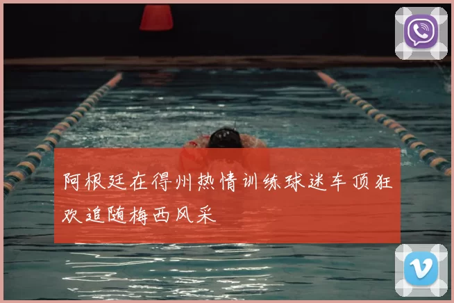阿根廷在得州热情训练球迷车顶狂欢追随梅西风采