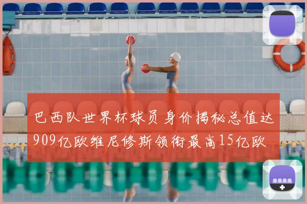巴西队世界杯球员身价揭秘总值达909亿欧维尼修斯领衔最高15亿欧