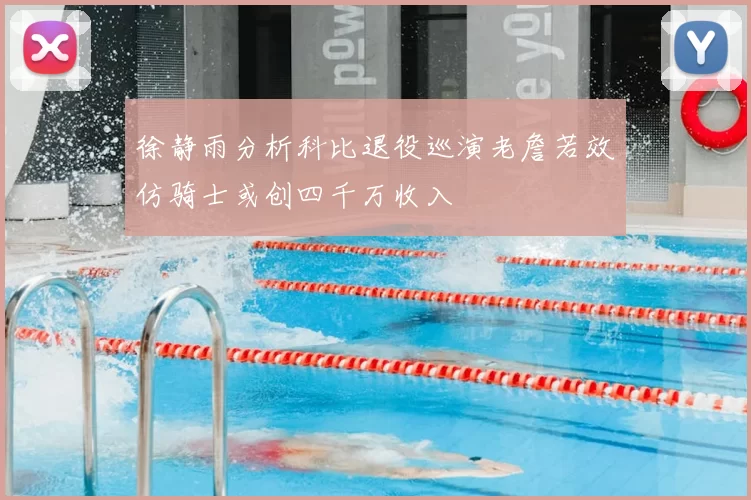 徐静雨分析科比退役巡演老詹若效仿骑士或创四千万收入