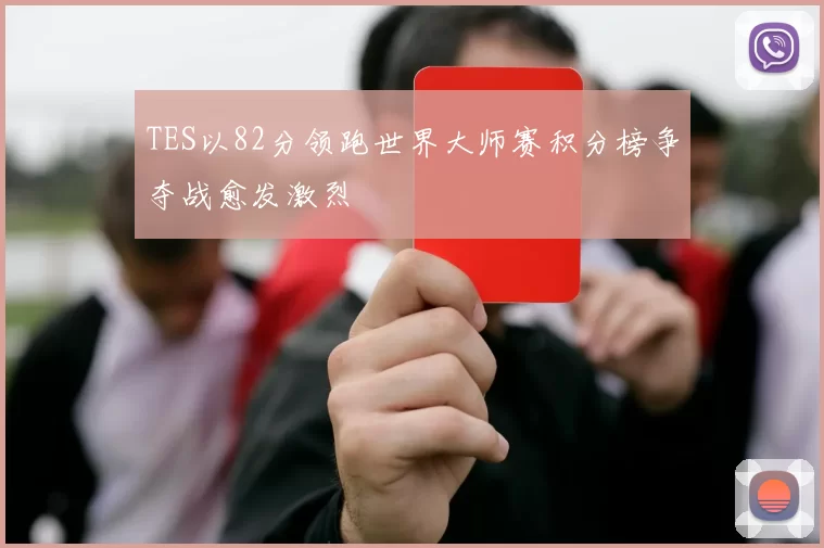 TES以82分领跑世界大师赛积分榜争夺战愈发激烈