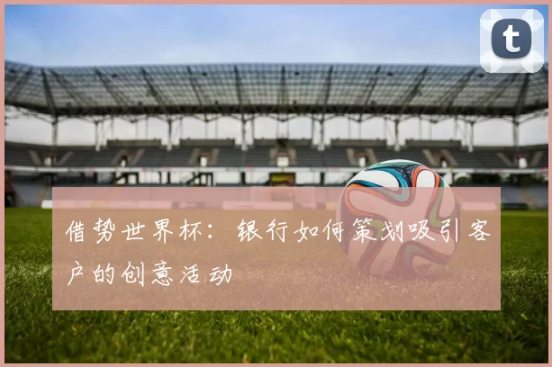 借势世界杯:银行如何策划吸引客户的创意活动