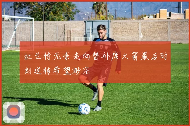 杜兰特无奈走向替补席火箭最后时刻逆转希望渺茫