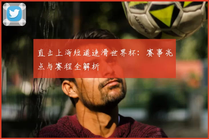 直击上海短道速滑世界杯:赛事亮点与赛程全解析