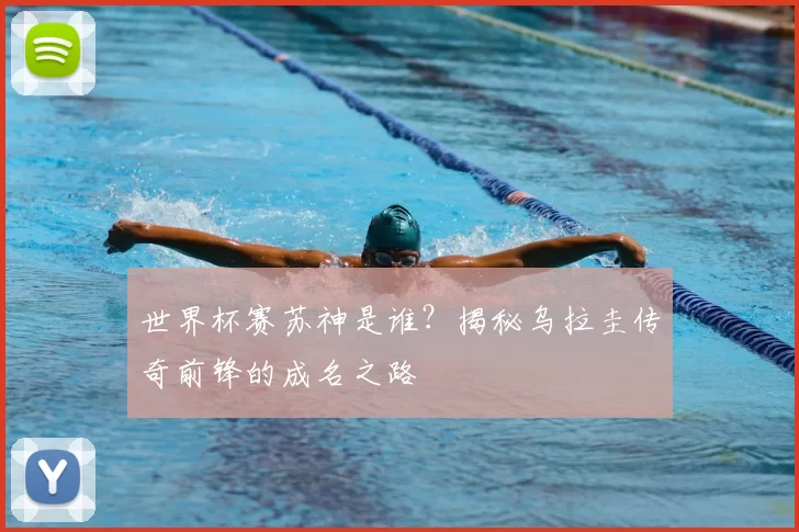 世界杯赛苏神是谁?揭秘乌拉圭传奇前锋的成名之路