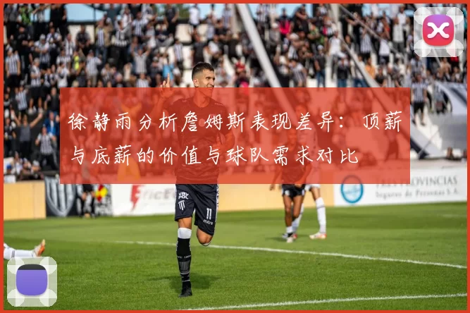 徐静雨分析詹姆斯表现差异:顶薪与底薪的价值与球队需求对比