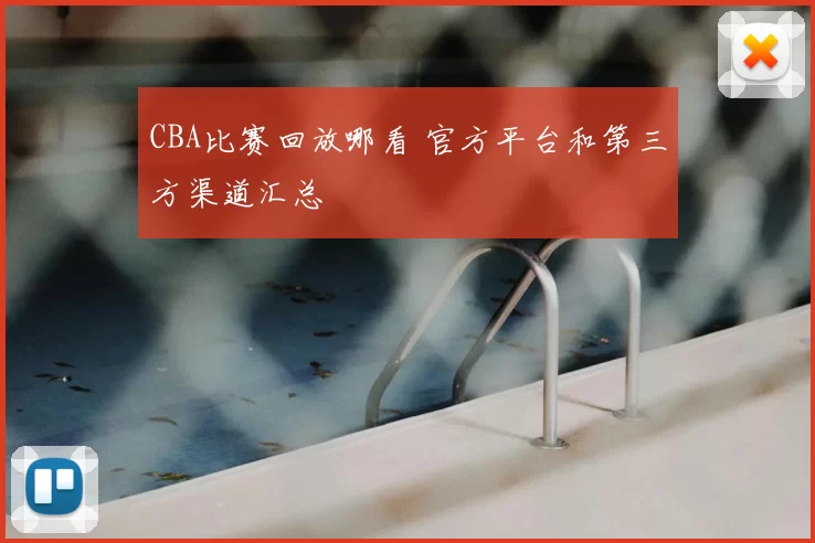CBA比赛回放哪看 官方平台和第三方渠道汇总