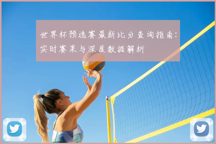世界杯预选赛最新比分查询指南:实时赛果与深度数据解析