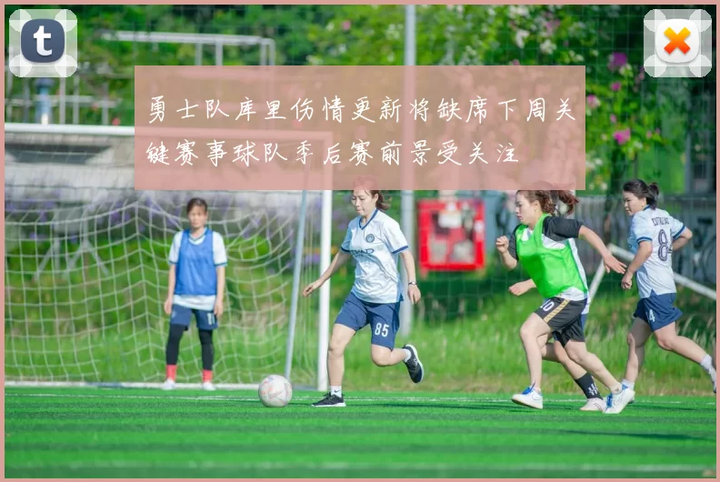 勇士队库里伤情更新将缺席下周关键赛事球队季后赛前景受关注