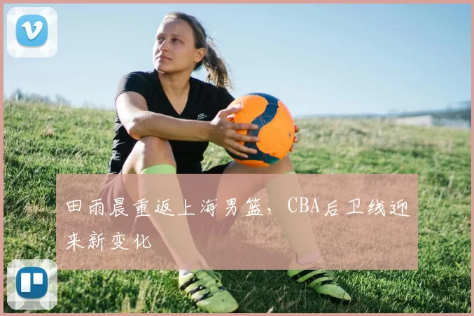 田雨晨重返上海男篮,CBA后卫线迎来新变化
