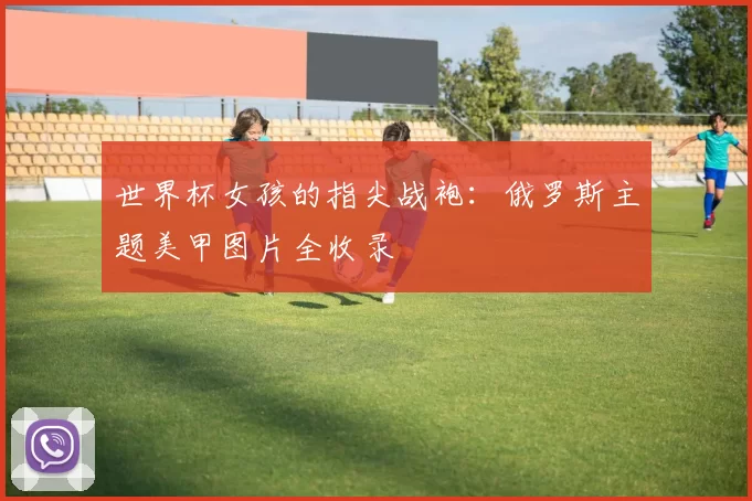 世界杯女孩的指尖战袍:俄罗斯主题美甲图片全收录