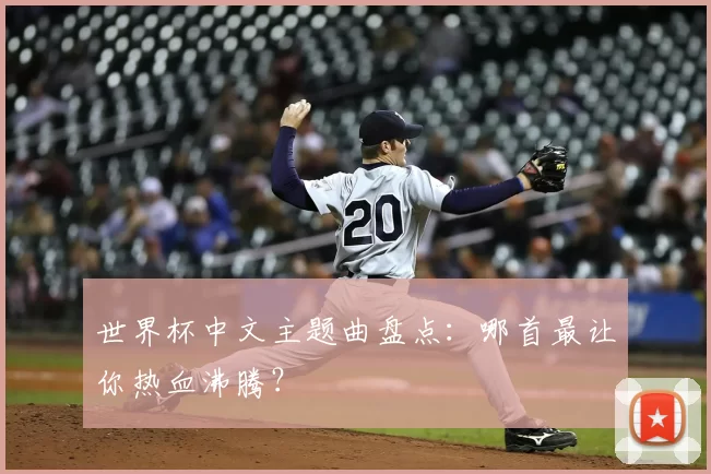 世界杯中文主题曲盘点:哪首最让你热血沸腾?