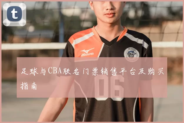足球与CBA联名门票销售平台及购买指南