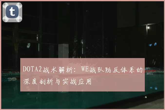DOTA2战术解析:WE战队防反体系的深度剖析与实战应用