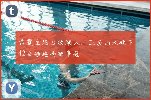 雷霆主场击败湖人,亚历山大砍下42分领跑西部争冠