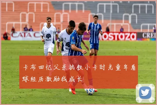 卡布回忆父亲执教小卡时光童年看球经历激励我成长