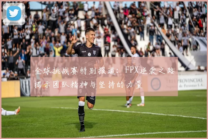 全球挑战赛特别报道:FPX逆袭之路揭示团队精神与坚持的力量