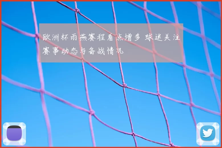 欧洲杯雨燕赛程看点增多 球迷关注赛事动态与备战情况