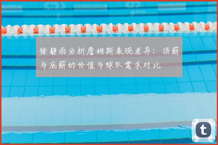 徐静雨分析詹姆斯表现差异:顶薪与底薪的价值与球队需求对比
