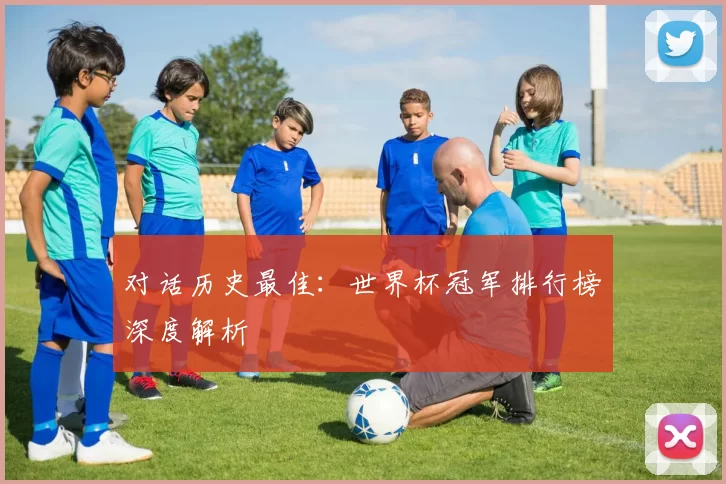 对话历史最佳:世界杯冠军排行榜深度解析
