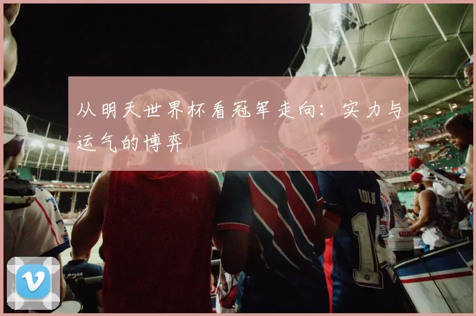 从明天世界杯看冠军走向:实力与运气的博弈