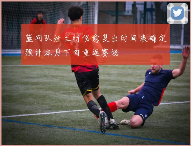 篮网队杜兰特伤愈复出时间表确定预计本月下旬重返赛场