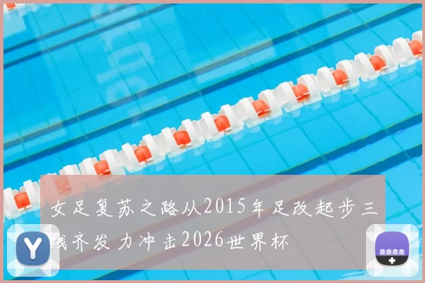 女足复苏之路从2015年足改起步三线齐发力冲击2026世界杯