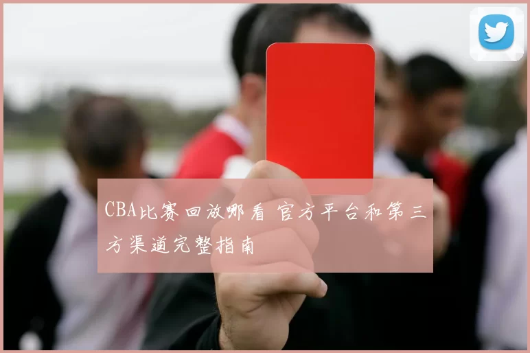 CBA比赛回放哪看 官方平台和第三方渠道完整指南