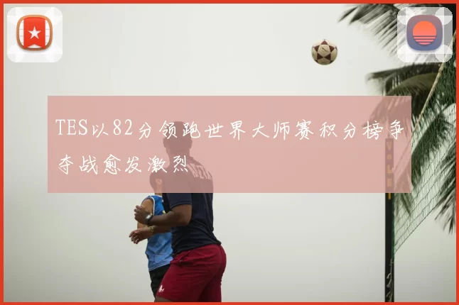 TES以82分领跑世界大师赛积分榜争夺战愈发激烈