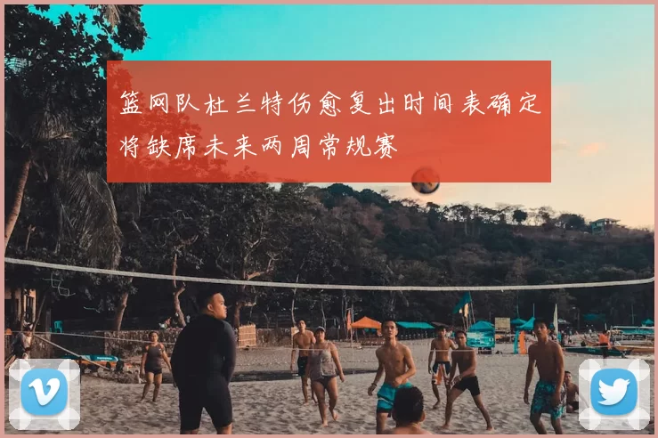 篮网队杜兰特伤愈复出时间表确定将缺席未来两周常规赛