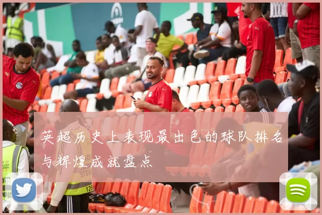 英超历史上表现最出色的球队排名与辉煌成就盘点