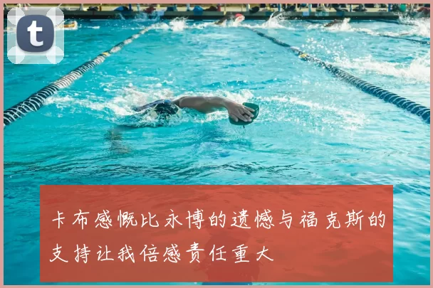 卡布感慨比永博的遗憾与福克斯的支持让我倍感责任重大