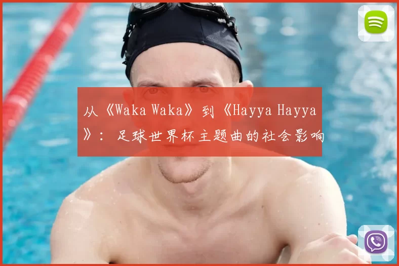 从《Waka Waka》到《Hayya Hayya》:足球世界杯主题曲的社会影响力深度分析