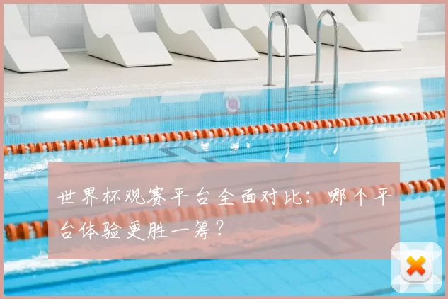 世界杯观赛平台全面对比:哪个平台体验更胜一筹?