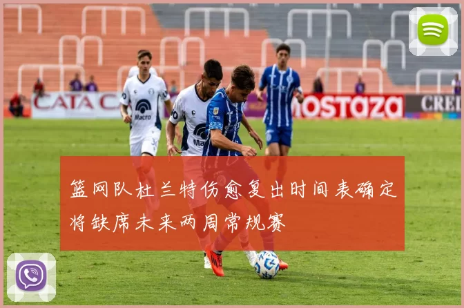 篮网队杜兰特伤愈复出时间表确定将缺席未来两周常规赛