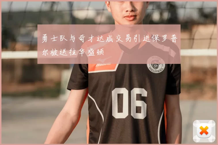勇士队与奇才达成交易引进保罗普尔被送往华盛顿