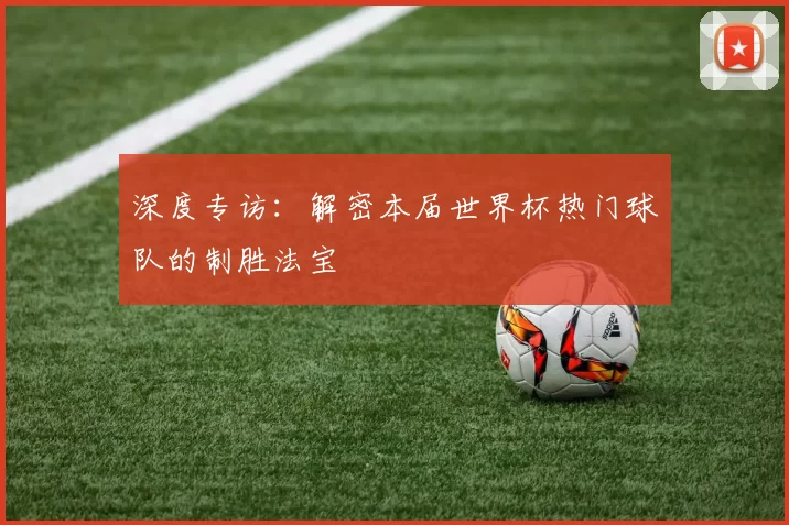 深度专访:解密本届世界杯热门球队的制胜法宝