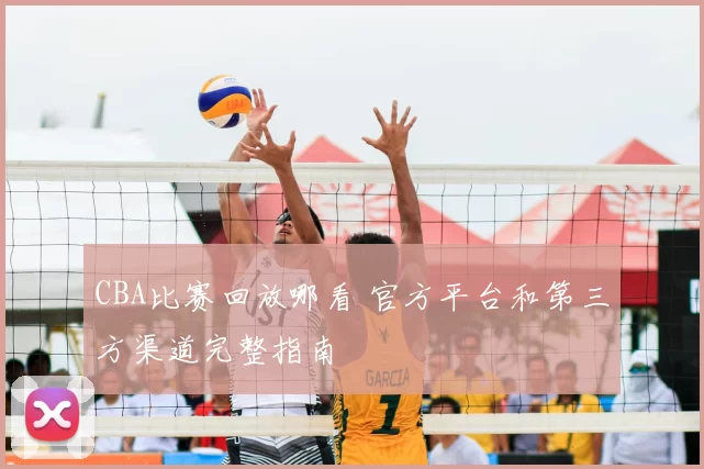 CBA比赛回放哪看 官方平台和第三方渠道完整指南