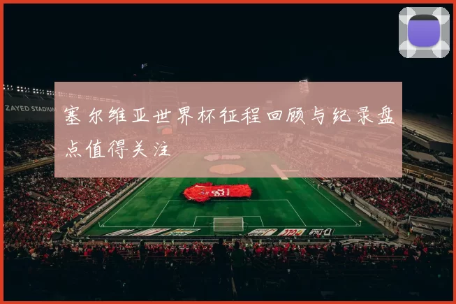 塞尔维亚世界杯征程回顾与纪录盘点值得关注