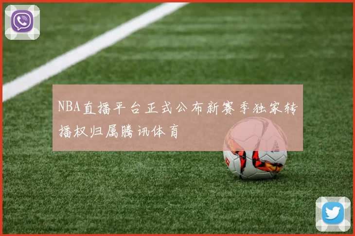 NBA直播平台正式公布新赛季独家转播权归属腾讯体育