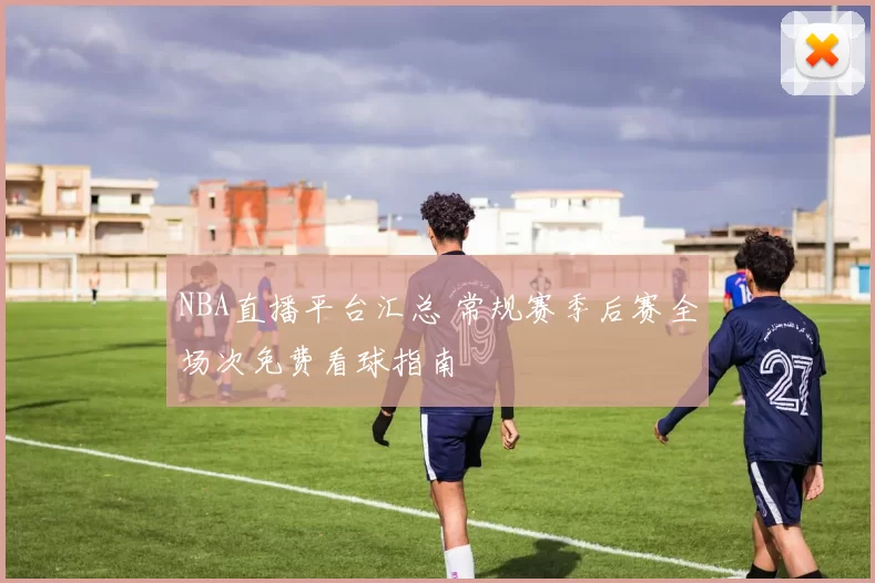 NBA直播平台汇总 常规赛季后赛全场次免费看球指南