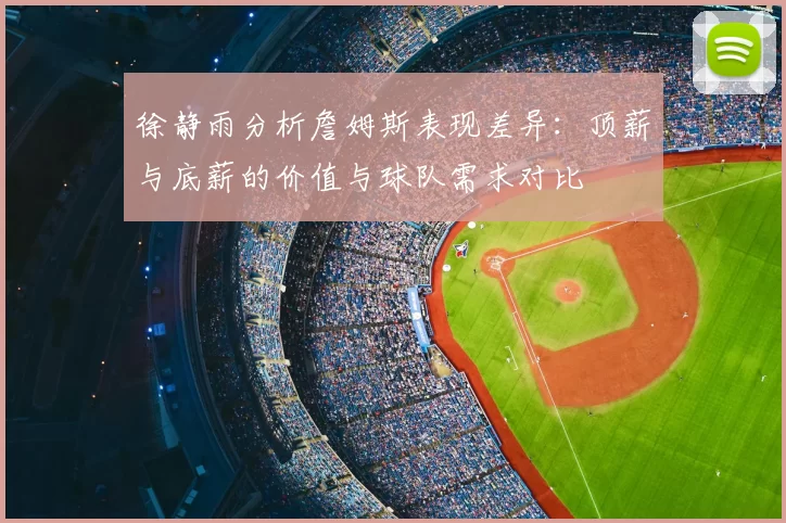 徐静雨分析詹姆斯表现差异:顶薪与底薪的价值与球队需求对比