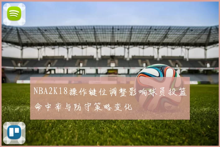 NBA2K18操作键位调整影响球员投篮命中率与防守策略变化