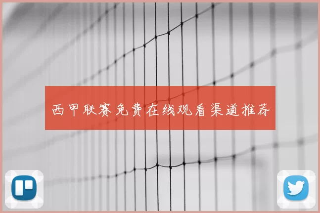 西甲联赛免费在线观看渠道推荐