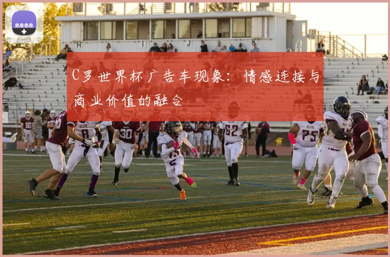 C罗世界杯广告车现象:情感连接与商业价值的融合