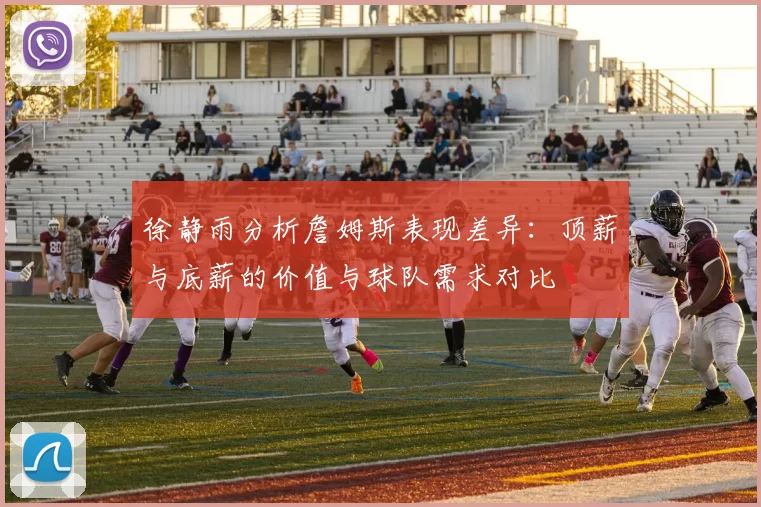 徐静雨分析詹姆斯表现差异:顶薪与底薪的价值与球队需求对比